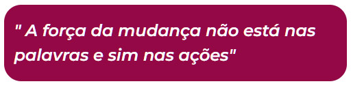 A força da mudança não está nas palavras e sim nas ações